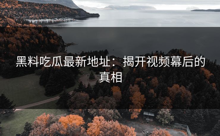黑料吃瓜最新地址：揭开视频幕后的真相
