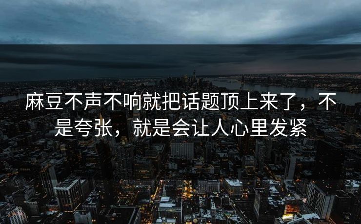麻豆不声不响就把话题顶上来了，不是夸张，就是会让人心里发紧