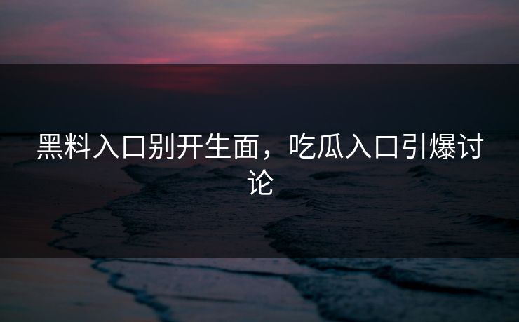 黑料入口别开生面，吃瓜入口引爆讨论