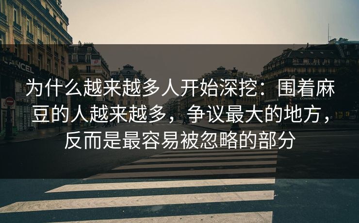 为什么越来越多人开始深挖：围着麻豆的人越来越多，争议最大的地方，反而是最容易被忽略的部分
