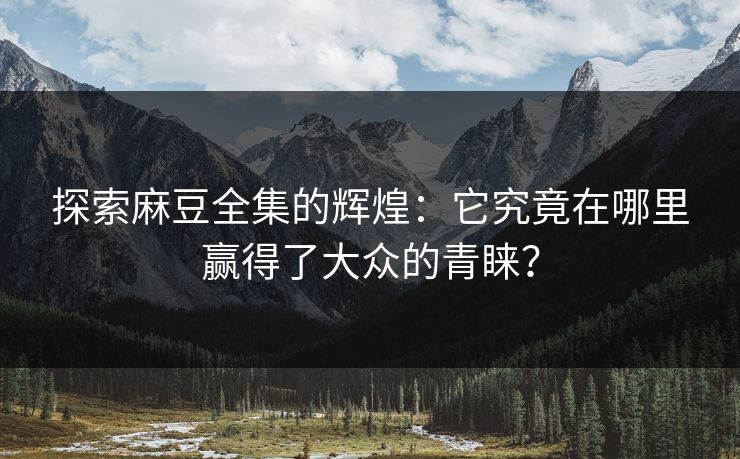 探索麻豆全集的辉煌：它究竟在哪里赢得了大众的青睐？