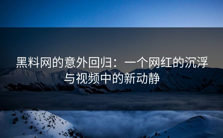 黑料网的意外回归：一个网红的沉浮与视频中的新动静