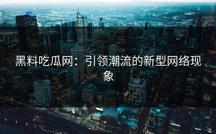 黑料吃瓜网：引领潮流的新型网络现象