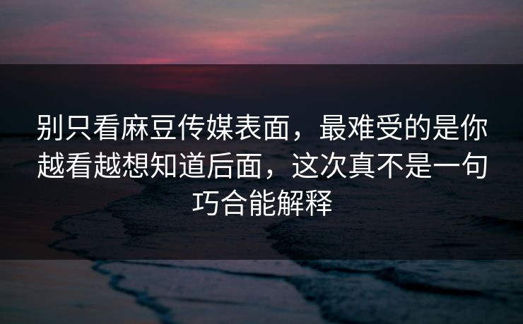 别只看麻豆传媒表面，最难受的是你越看越想知道后面，这次真不是一句巧合能解释