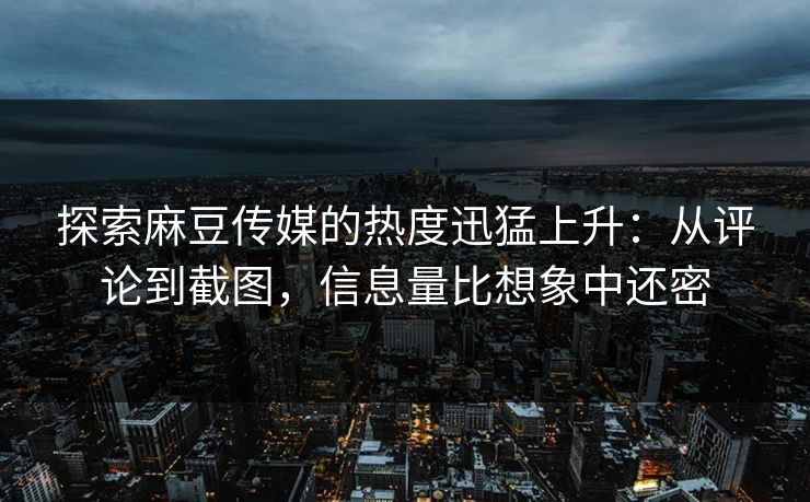 探索麻豆传媒的热度迅猛上升：从评论到截图，信息量比想象中还密
