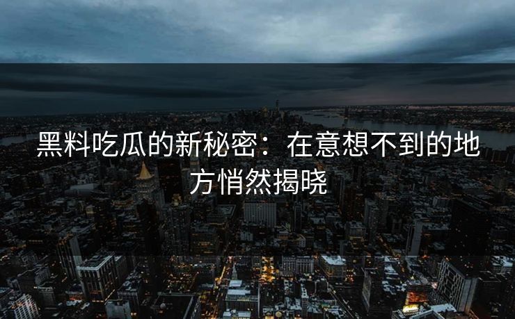 黑料吃瓜的新秘密：在意想不到的地方悄然揭晓
