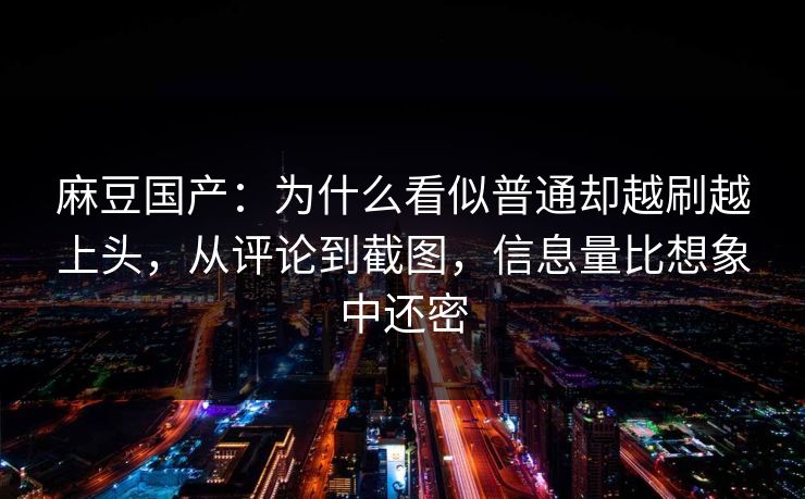 麻豆国产：为什么看似普通却越刷越上头，从评论到截图，信息量比想象中还密