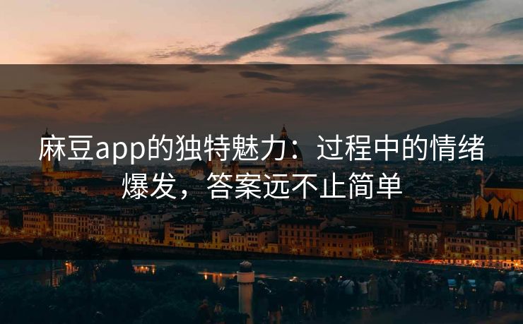 麻豆app的独特魅力:过程中的情绪爆发,答案远不止简单