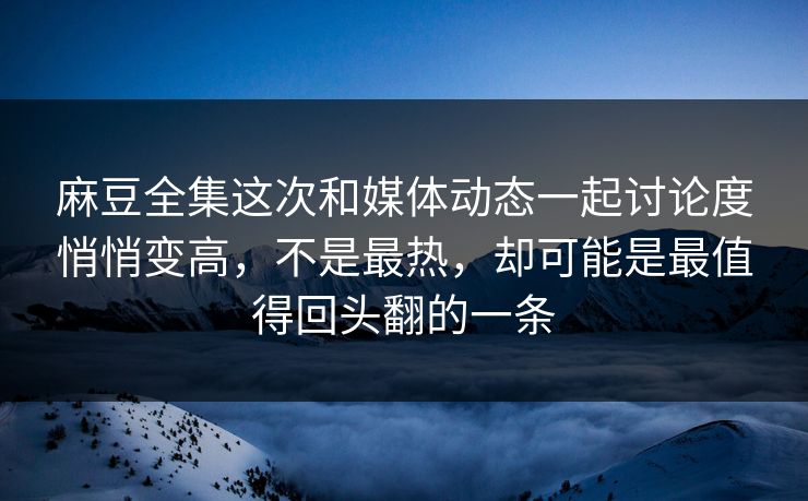麻豆全集这次和媒体动态一起讨论度悄悄变高，不是最热，却可能是最值得回头翻的一条