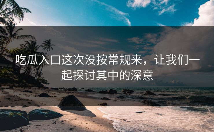吃瓜入口这次没按常规来，让我们一起探讨其中的深意