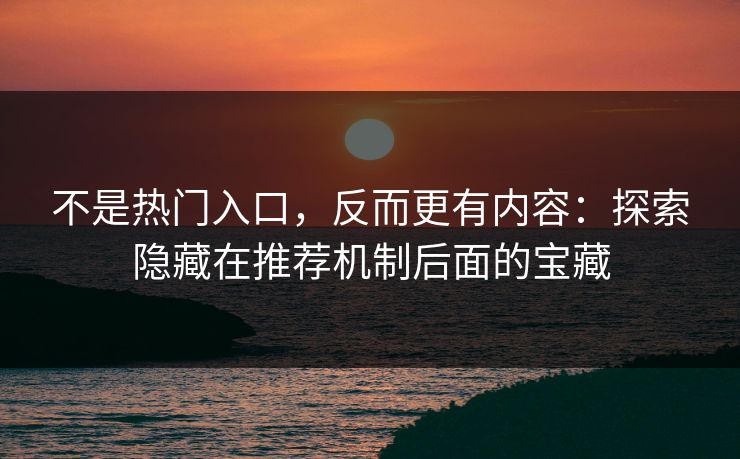 不是热门入口，反而更有内容：探索隐藏在推荐机制后面的宝藏