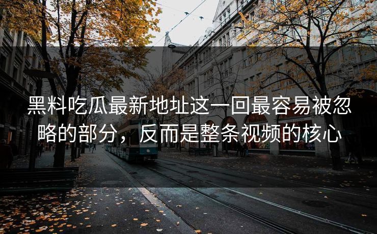 黑料吃瓜最新地址这一回最容易被忽略的部分，反而是整条视频的核心
