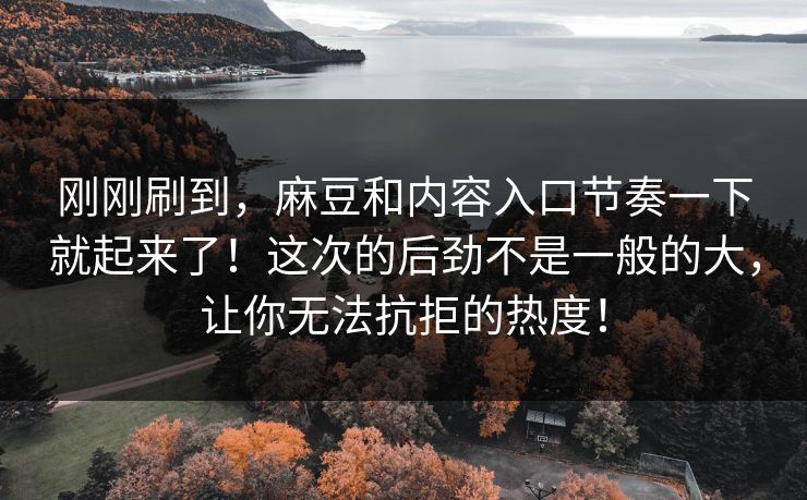 刚刚刷到，麻豆和内容入口节奏一下就起来了！这次的后劲不是一般的大，让你无法抗拒的热度！