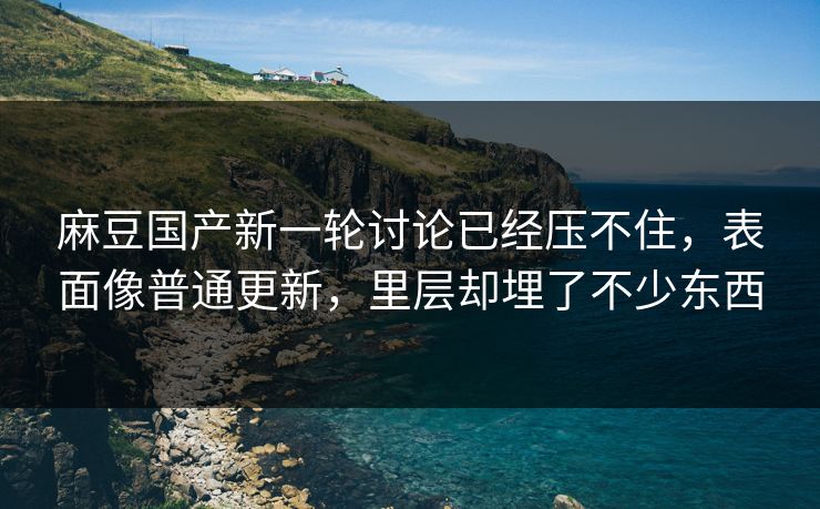 麻豆国产新一轮讨论已经压不住，表面像普通更新，里层却埋了不少东西