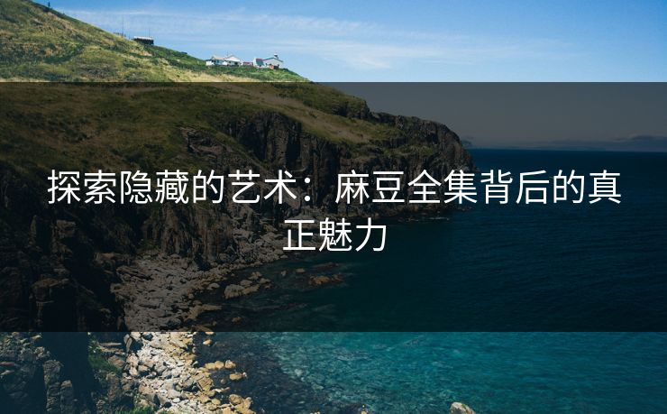 探索隐藏的艺术：麻豆全集背后的真正魅力