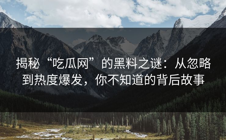 揭秘“吃瓜网”的黑料之谜：从忽略到热度爆发，你不知道的背后故事