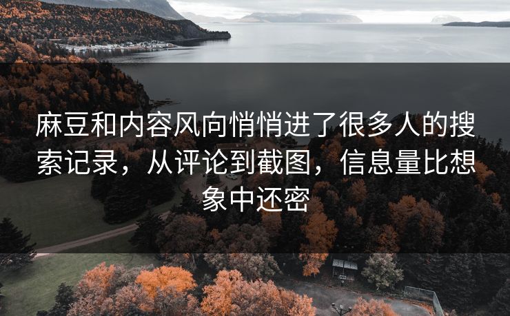 麻豆和内容风向悄悄进了很多人的搜索记录，从评论到截图，信息量比想象中还密