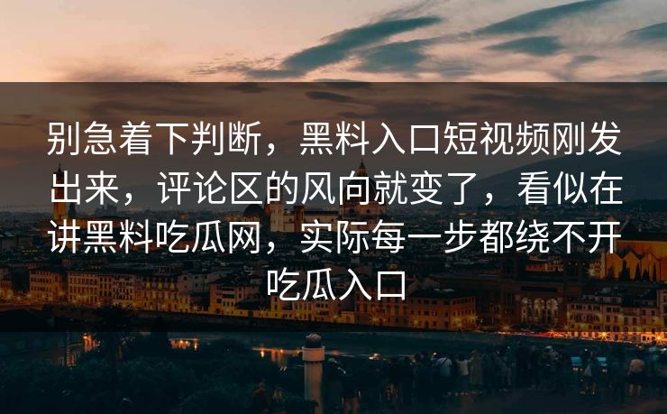 别急着下判断，黑料入口短视频刚发出来，评论区的风向就变了，看似在讲黑料吃瓜网，实际每一步都绕不开吃瓜入口