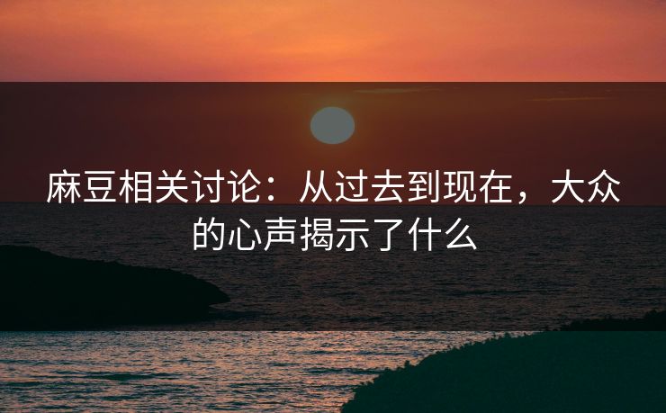 麻豆相关讨论：从过去到现在，大众的心声揭示了什么
