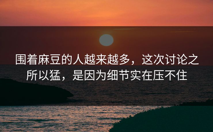 围着麻豆的人越来越多,这次讨论之所以猛,是因为细节实在压不住