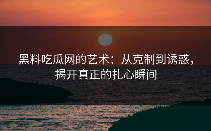 黑料吃瓜网的艺术:从克制到诱惑,揭开真正的扎心瞬间