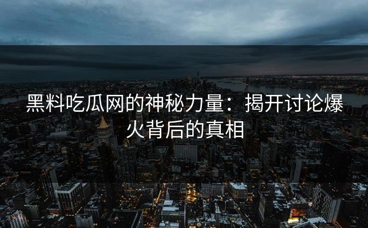 黑料吃瓜网的神秘力量：揭开讨论爆火背后的真相