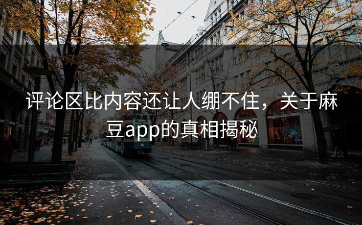 评论区比内容还让人绷不住,关于麻豆app的真相揭秘