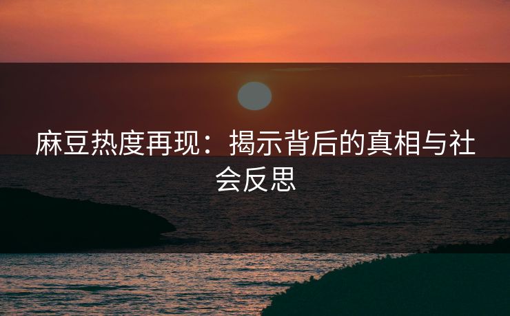 麻豆热度再现:揭示背后的真相与社会反思