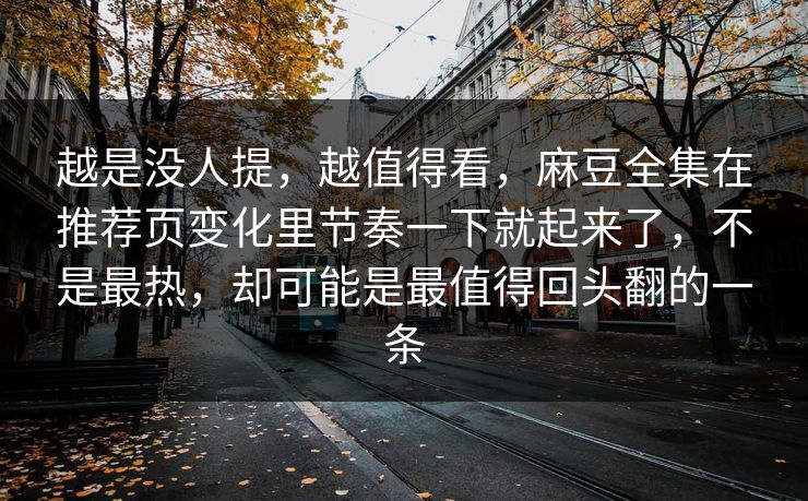 越是没人提，越值得看，麻豆全集在推荐页变化里节奏一下就起来了，不是最热，却可能是最值得回头翻的一条