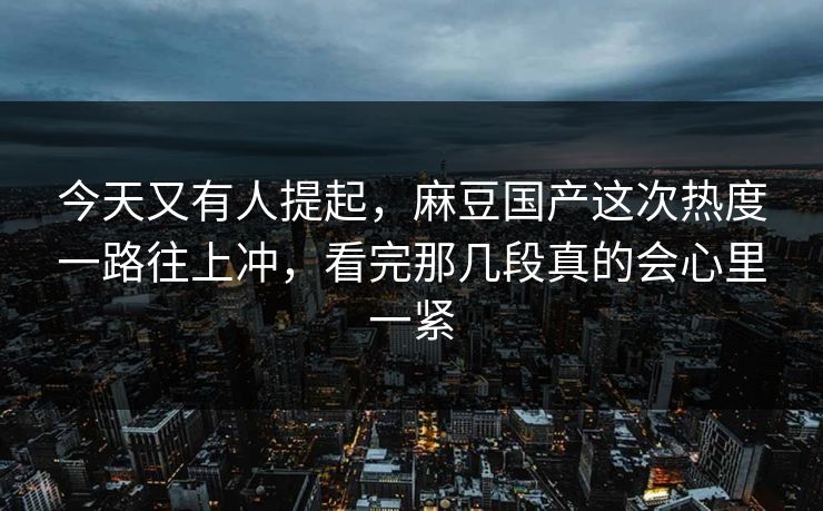 今天又有人提起，麻豆国产这次热度一路往上冲，看完那几段真的会心里一紧