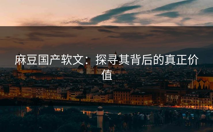 麻豆国产软文：探寻其背后的真正价值