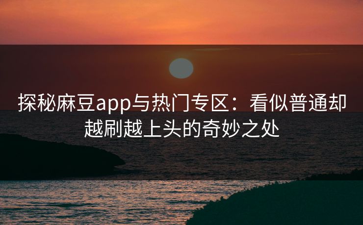 探秘麻豆app与热门专区：看似普通却越刷越上头的奇妙之处