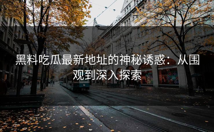 黑料吃瓜最新地址的神秘诱惑：从围观到深入探索