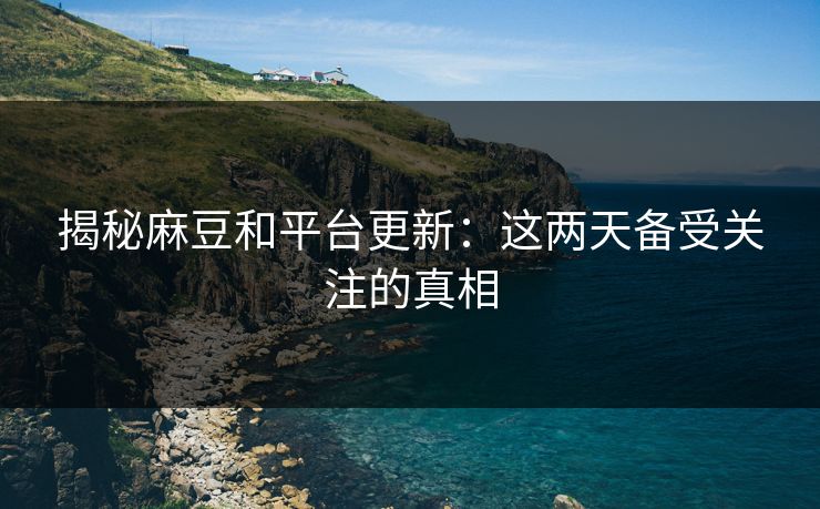 揭秘麻豆和平台更新：这两天备受关注的真相