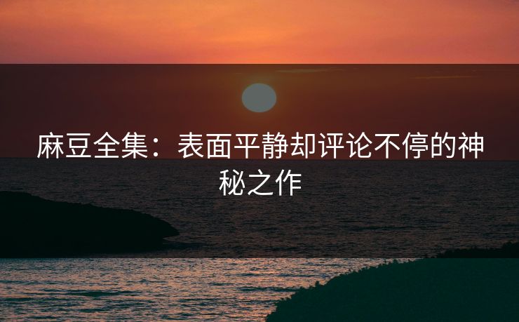 麻豆全集：表面平静却评论不停的神秘之作