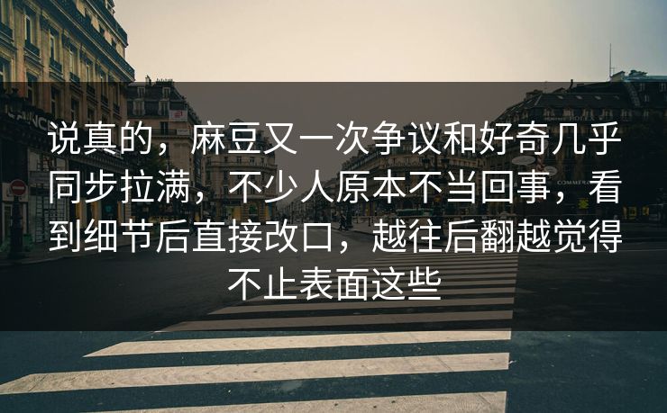 说真的，麻豆又一次争议和好奇几乎同步拉满，不少人原本不当回事，看到细节后直接改口，越往后翻越觉得不止表面这些