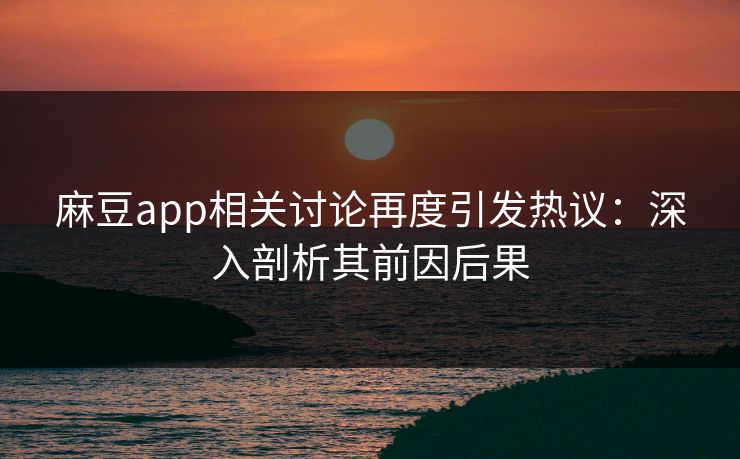 麻豆app相关讨论再度引发热议：深入剖析其前因后果