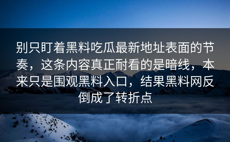 别只盯着黑料吃瓜最新地址表面的节奏，这条内容真正耐看的是暗线，本来只是围观黑料入口，结果黑料网反倒成了转折点