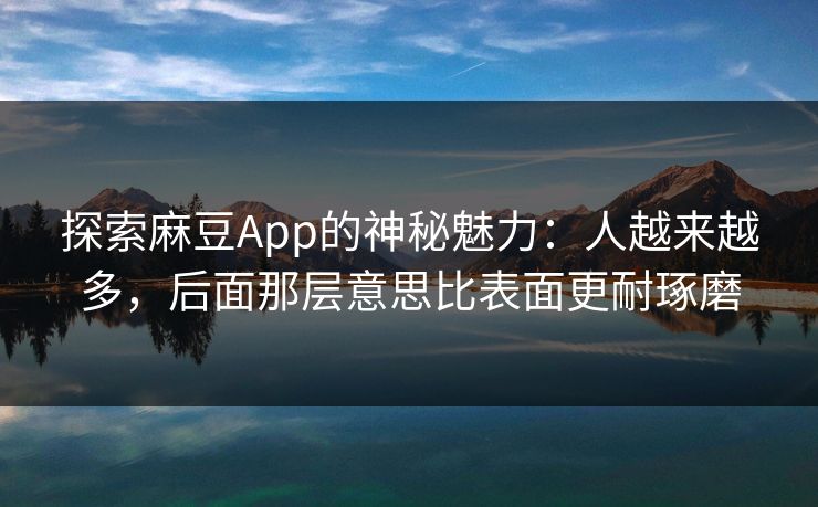 探索麻豆App的神秘魅力：人越来越多，后面那层意思比表面更耐琢磨