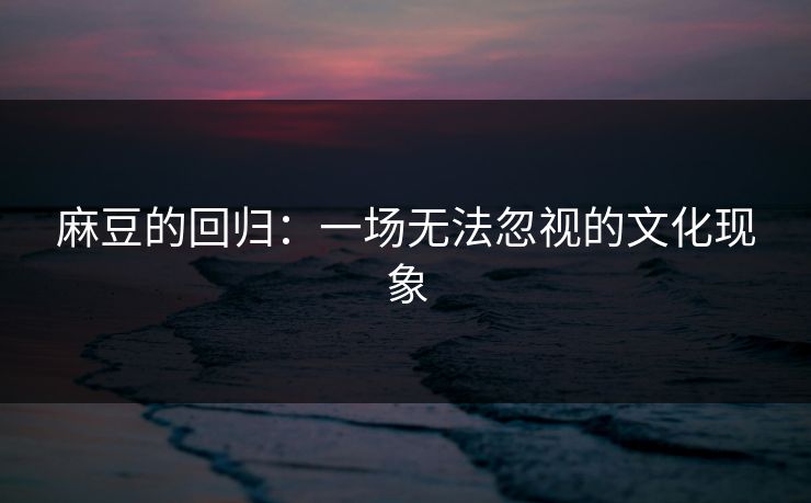 麻豆的回归：一场无法忽视的文化现象
