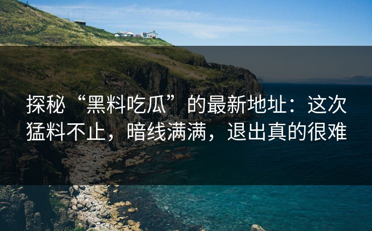 探秘“黑料吃瓜”的最新地址：这次猛料不止，暗线满满，退出真的很难