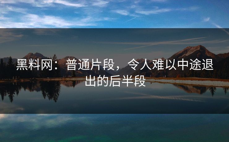 黑料网：普通片段，令人难以中途退出的后半段