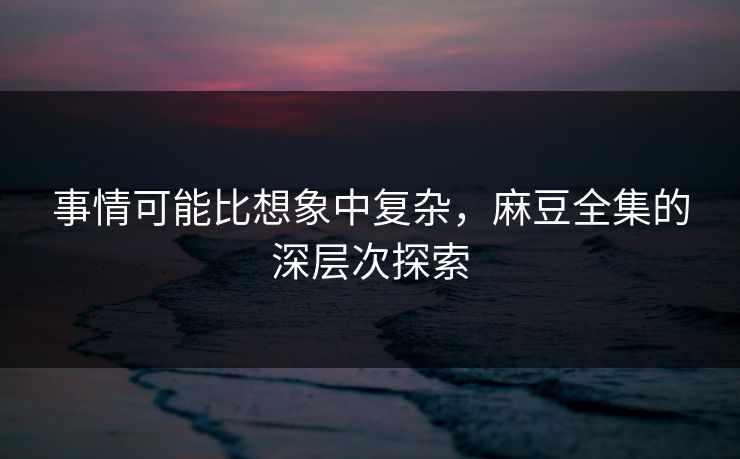 事情可能比想象中复杂，麻豆全集的深层次探索