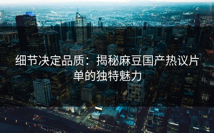 细节决定品质：揭秘麻豆国产热议片单的独特魅力