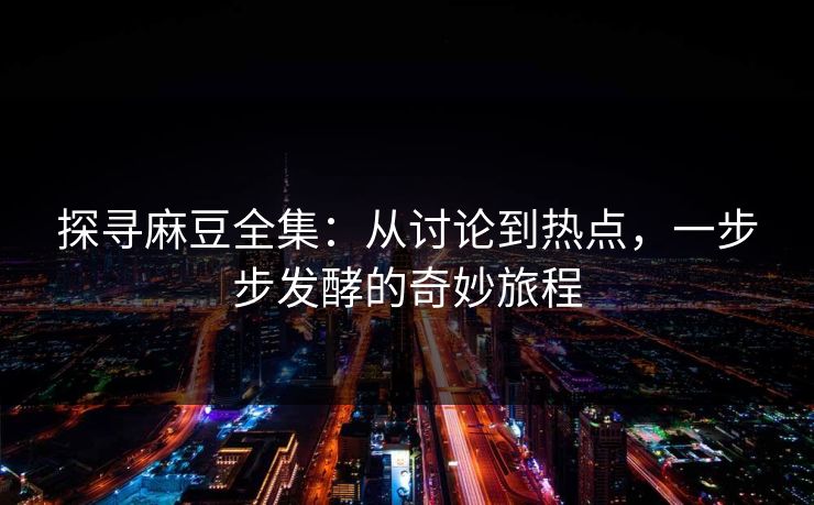 探寻麻豆全集：从讨论到热点，一步步发酵的奇妙旅程