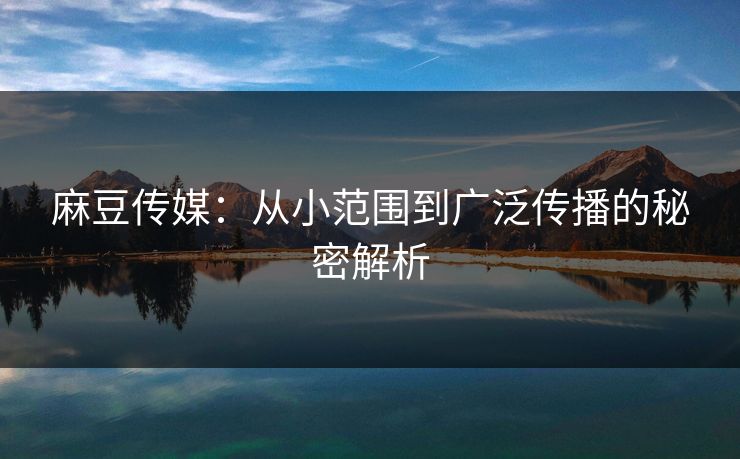 麻豆传媒：从小范围到广泛传播的秘密解析