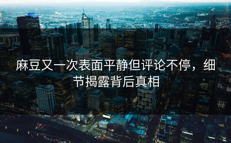 麻豆又一次表面平静但评论不停，细节揭露背后真相