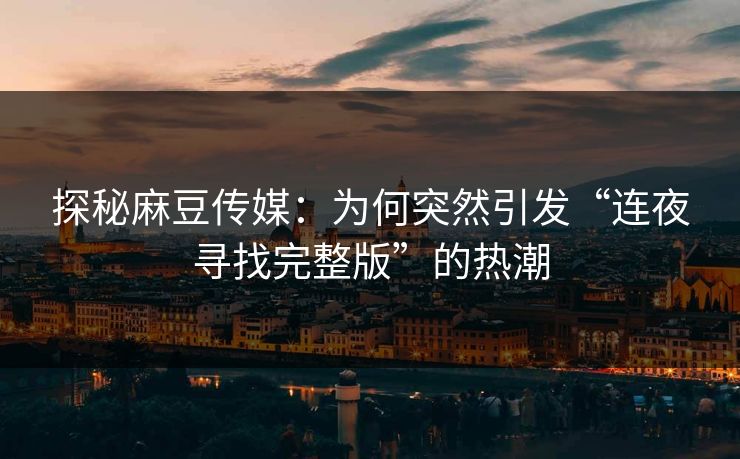 探秘麻豆传媒：为何突然引发“连夜寻找完整版”的热潮