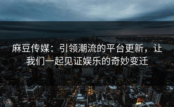 麻豆传媒：引领潮流的平台更新，让我们一起见证娱乐的奇妙变迁