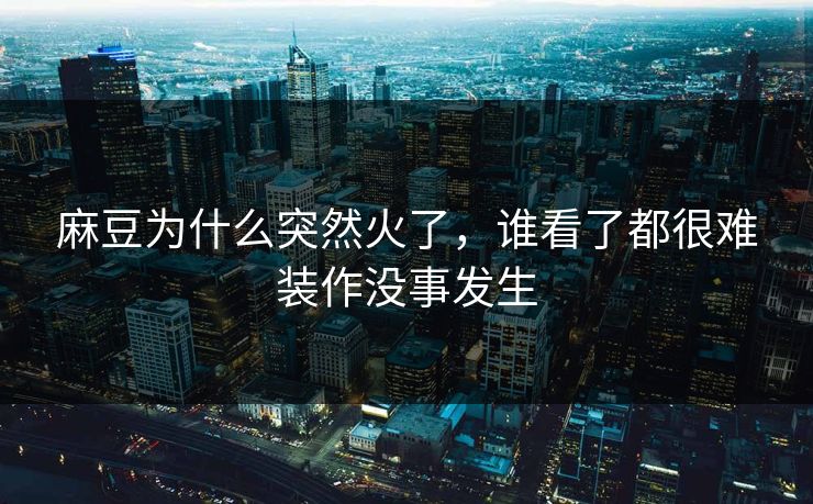 麻豆为什么突然火了，谁看了都很难装作没事发生